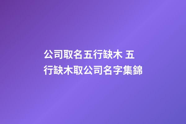 公司取名五行缺木 五行缺木取公司名字集錦-第1張-公司起名-玄機派
